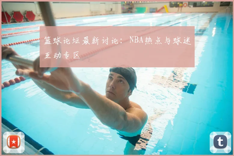 篮球论坛最新讨论:NBA热点与球迷互动专区