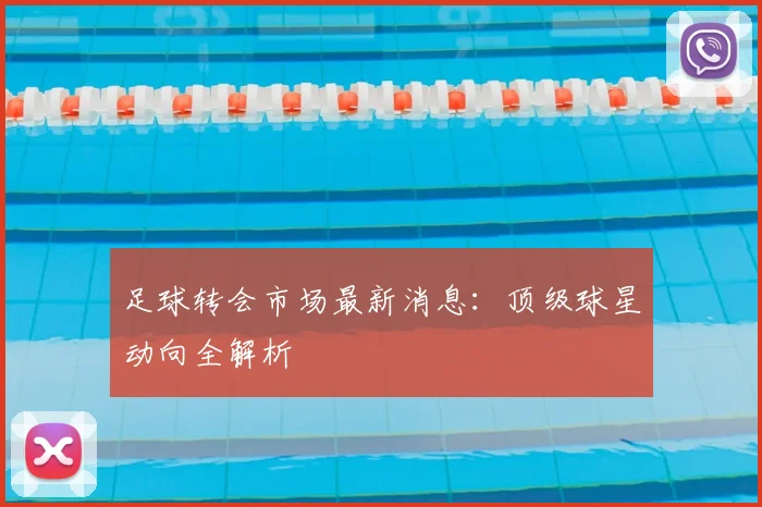 足球转会市场最新消息：顶级球星动向全解析