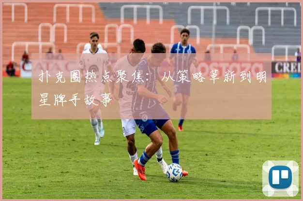 扑克圈热点聚焦:从策略革新到明星牌手故事