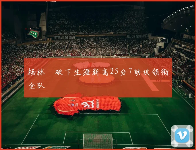 杨林祎砍下生涯新高25分7助攻领衔全队