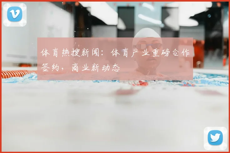 体育热搜新闻：体育产业重磅合作签约，商业新动态