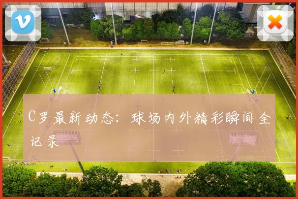 C罗最新动态：球场内外精彩瞬间全记录