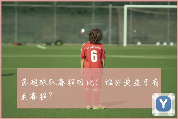 苏超球队赛程对比:谁将受益于有利赛程?