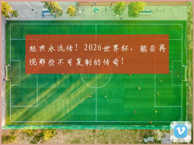 经典永流传！2026世界杯，能否再现那些不可复制的传奇！