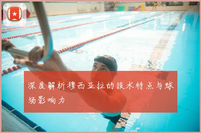 深度解析穆西亚拉的技术特点与球场影响力