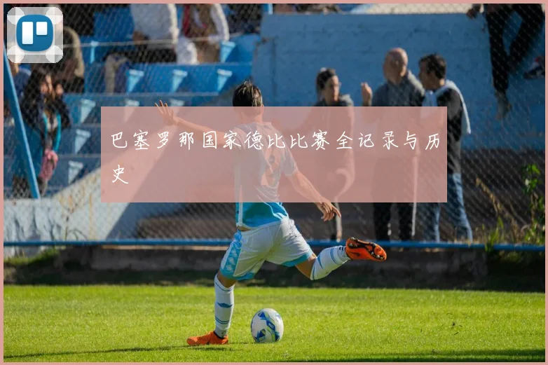 巴塞罗那国家德比比赛全记录与历史
