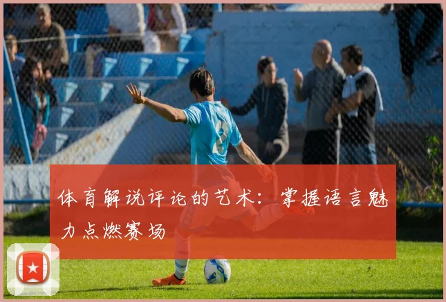 体育解说评论的艺术：掌握语言魅力点燃赛场