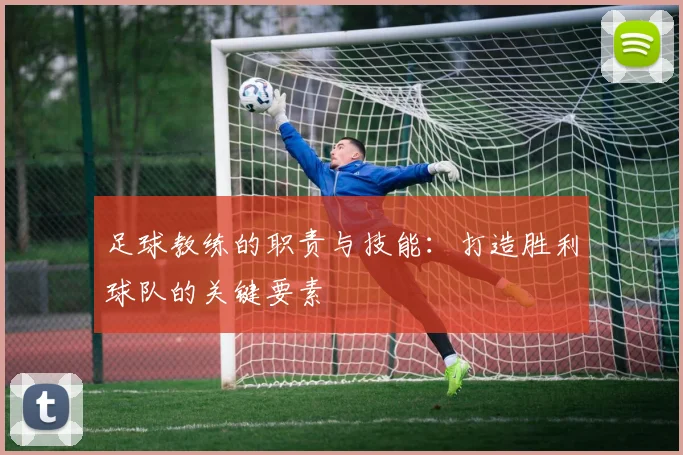 足球教练的职责与技能:打造胜利球队的关键要素