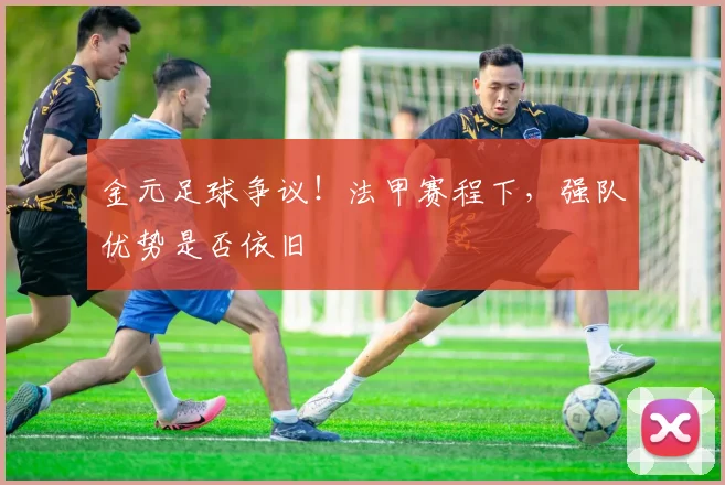 金元足球争议!法甲赛程下,强队优势是否依旧