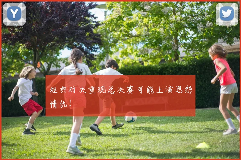 经典对决重现总决赛可能上演恩怨情仇！
