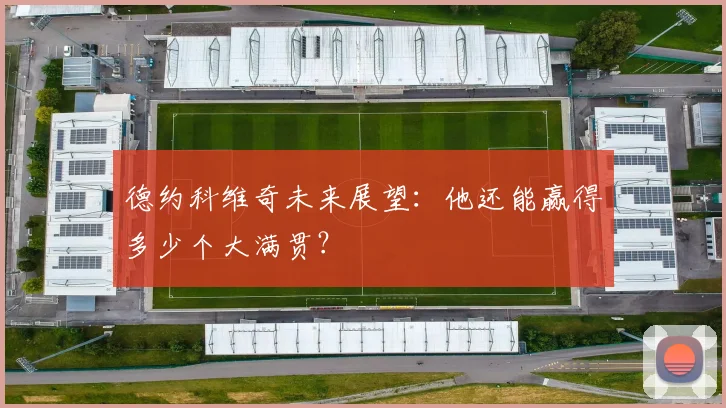 德约科维奇未来展望:他还能赢得多少个大满贯?