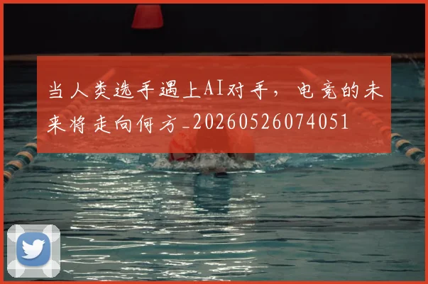 当人类选手遇上AI对手，电竞的未来将走向何方_20260526074051