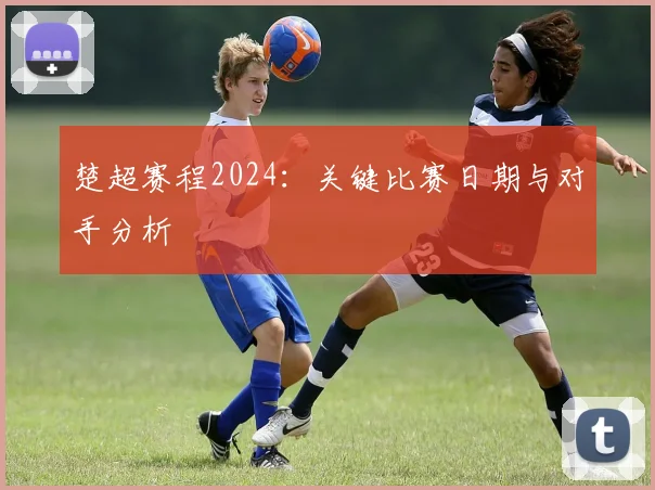 楚超赛程2024：关键比赛日期与对手分析