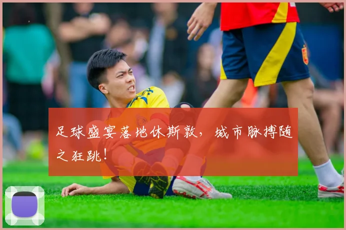 足球盛宴落地休斯敦，城市脉搏随之狂跳！