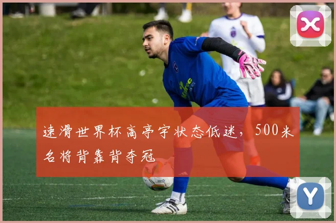 速滑世界杯高亭宇状态低迷，500米名将背靠背夺冠